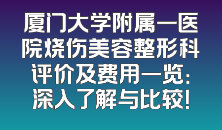 厦门大学附属一医院烧伤美容整形科评价及费用一览：深入了解与比较！