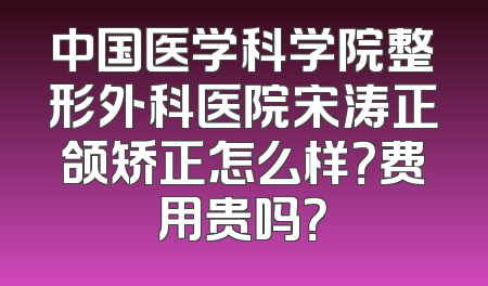 中国医学科学院整形外科医院宋涛正颌矫正怎么样？费用贵吗？