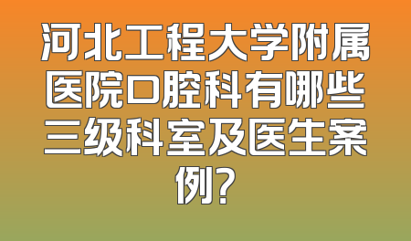 河北工程大学附属医院口腔科有哪些三级科室及医生案例？