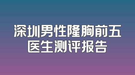 深圳男性隆胸前五医生测评报告