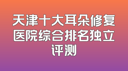 天津十大耳朵修复医院综合排名独立评测