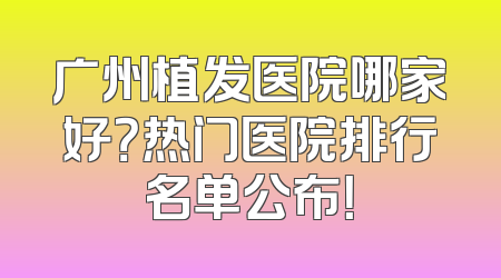 广州植发医院哪家好？热门医院排行名单公布！