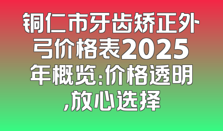 铜仁市牙齿矫正外弓价格表2025年概览：价格透明，放心选择