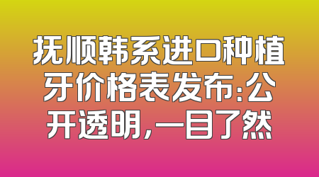 抚顺韩系进口种植牙价格表发布：公开透明，一目了然