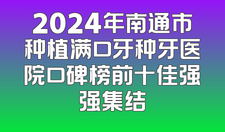 2024年南通市种植满口牙种牙医院口碑榜前十佳强强集结
