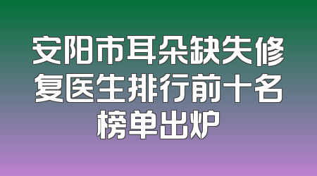 安阳市耳朵缺失修复医生排行前十名榜单出炉