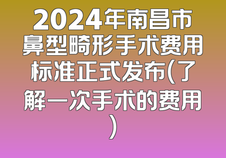 2024年南昌市鼻型畸形手术费用标准正式发布（了解一次手术的费用）