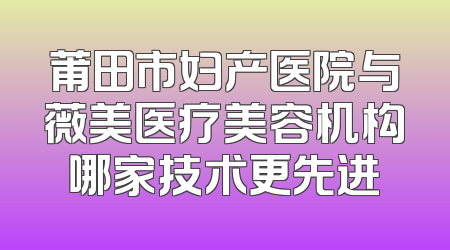 莆田市妇产医院与薇美医疗美容机构哪家技术更先进