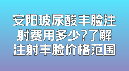 安阳玻尿酸丰脸注射费用多少？了解注射丰脸价格范围