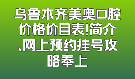 乌鲁木齐美奥口腔价格价目表！简介、网上预约挂号攻略奉上