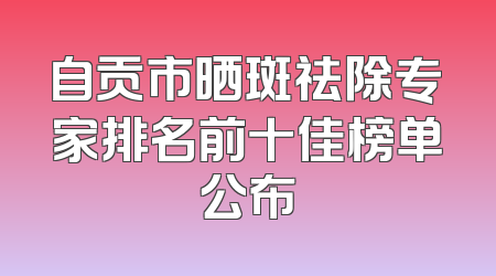 自贡市晒斑祛除专家排名前十佳榜单公布