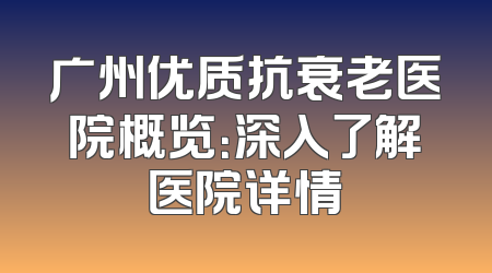 广州优质抗衰老医院概览：深入了解医院详情