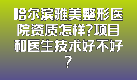 哈尔滨雅美整形医院资质怎样？项目和医生技术好不好？
