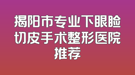 揭阳市专业下眼睑切皮手术整形医院推荐