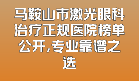马鞍山市激光眼科治疗正规医院榜单公开，专业靠谱之选