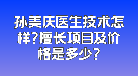 孙美庆医生技术怎样？擅长项目及价格是多少？