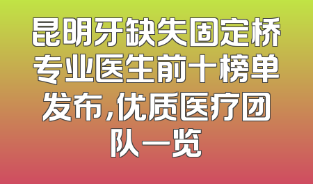 昆明牙缺失固定桥专业医生前十榜单发布，优质医疗团队一览