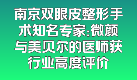 南京双眼皮整形手术知名专家：微颜与美贝尔的医师获行业高度评价