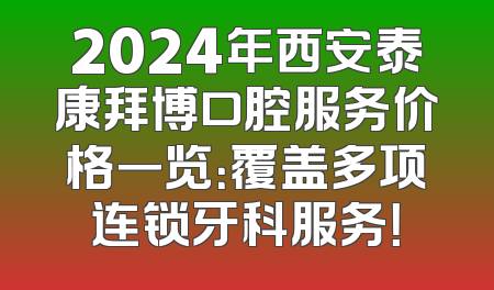 2024年西安泰康拜博口腔服务价格一览：覆盖多项连锁牙科服务！