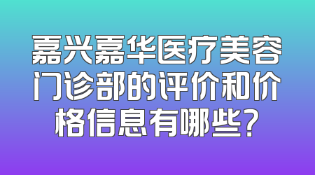 嘉兴嘉华医疗美容门诊部的评价和价格信息有哪些？