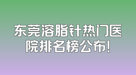 东莞溶脂针热门医院排名榜公布！