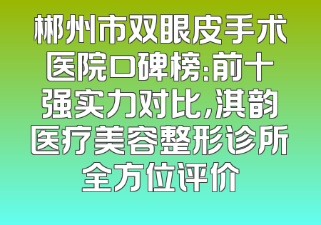 郴州市双眼皮手术医院口碑榜：前十强实力对比，淇韵医疗美容整形诊所全方位评价