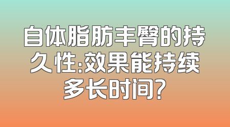 自体脂肪丰臀的持久性：效果能持续多长时间？