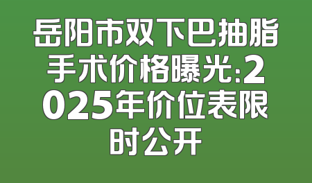 岳阳市双下巴抽脂手术价格曝光：2025年价位表限时公开