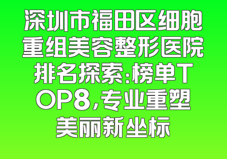 深圳市福田区细胞重组美容整形医院排名探索：榜单TOP8，专业重塑美丽新坐标