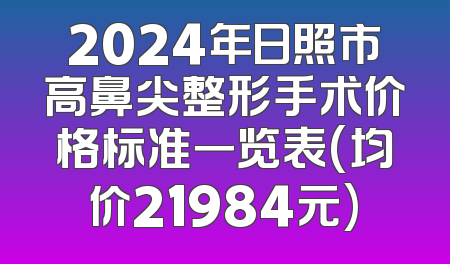 2024年日照市高鼻尖整形手术价格标准一览表(均价21984元)