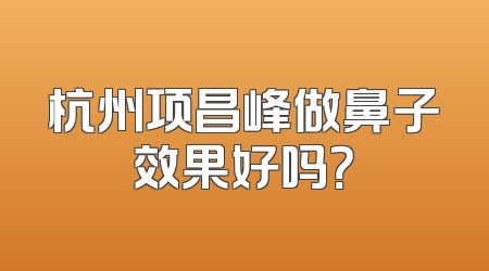杭州项昌峰做鼻子效果好吗？