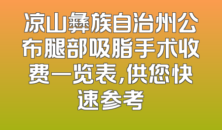 凉山彝族自治州公布腿部吸脂手术收费一览表，供您快速参考