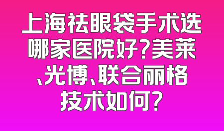 上海祛眼袋手术选哪家医院好？美莱、光博、联合丽格技术如何？