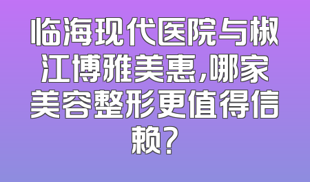 临海现代医院与椒江博雅美惠，哪家美容整形更值得信赖？