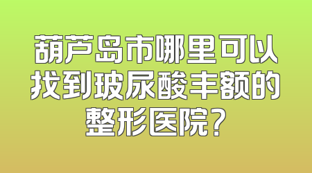 葫芦岛市哪里可以找到玻尿酸丰额的整形医院？