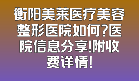 衡阳美莱医疗美容整形医院如何？医院信息分享！附收费详情！