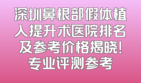 深圳鼻根部假体植入提升术医院排名及参考价格揭晓！专业评测参考