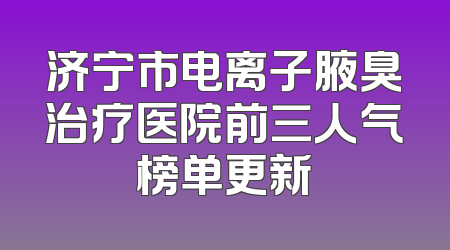 济宁市电离子腋臭治疗医院前三人气榜单更新
