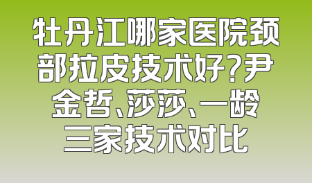 牡丹江哪家医院颈部拉皮技术好？尹金哲、莎莎、一龄三家技术对比
