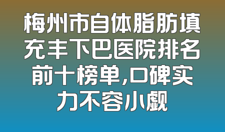 梅州市自体脂肪填充丰下巴医院排名前十榜单，口碑实力不容小觑