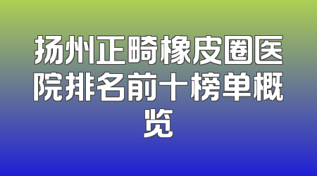 扬州正畸橡皮圈医院排名前十榜单概览