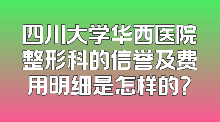 四川大学华西医院整形科的信誉及费用明细是怎样的？