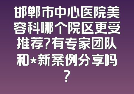 邯郸市中心医院美容科哪个院区更受推荐？有专家团队和*新案例分享吗？