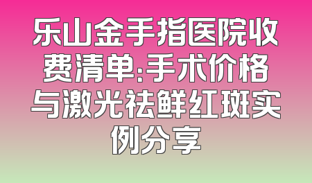 乐山金手指医院收费清单：手术价格与激光祛鲜红斑实例分享