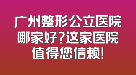 广州整形公立医院哪家好？这家医院值得您信赖！