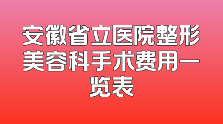 安徽省立医院整形美容科手术费用一览表