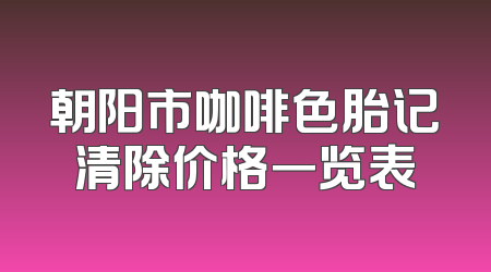 朝阳市咖啡色胎记清除价格一览表