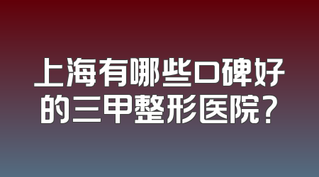 上海有哪些口碑好的三甲整形医院？