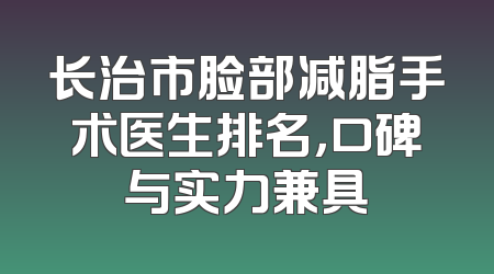 长治市脸部减脂手术医生排名，口碑与实力兼具