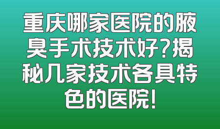 重庆哪家医院的腋臭手术技术好？揭秘几家技术各具特色的医院！